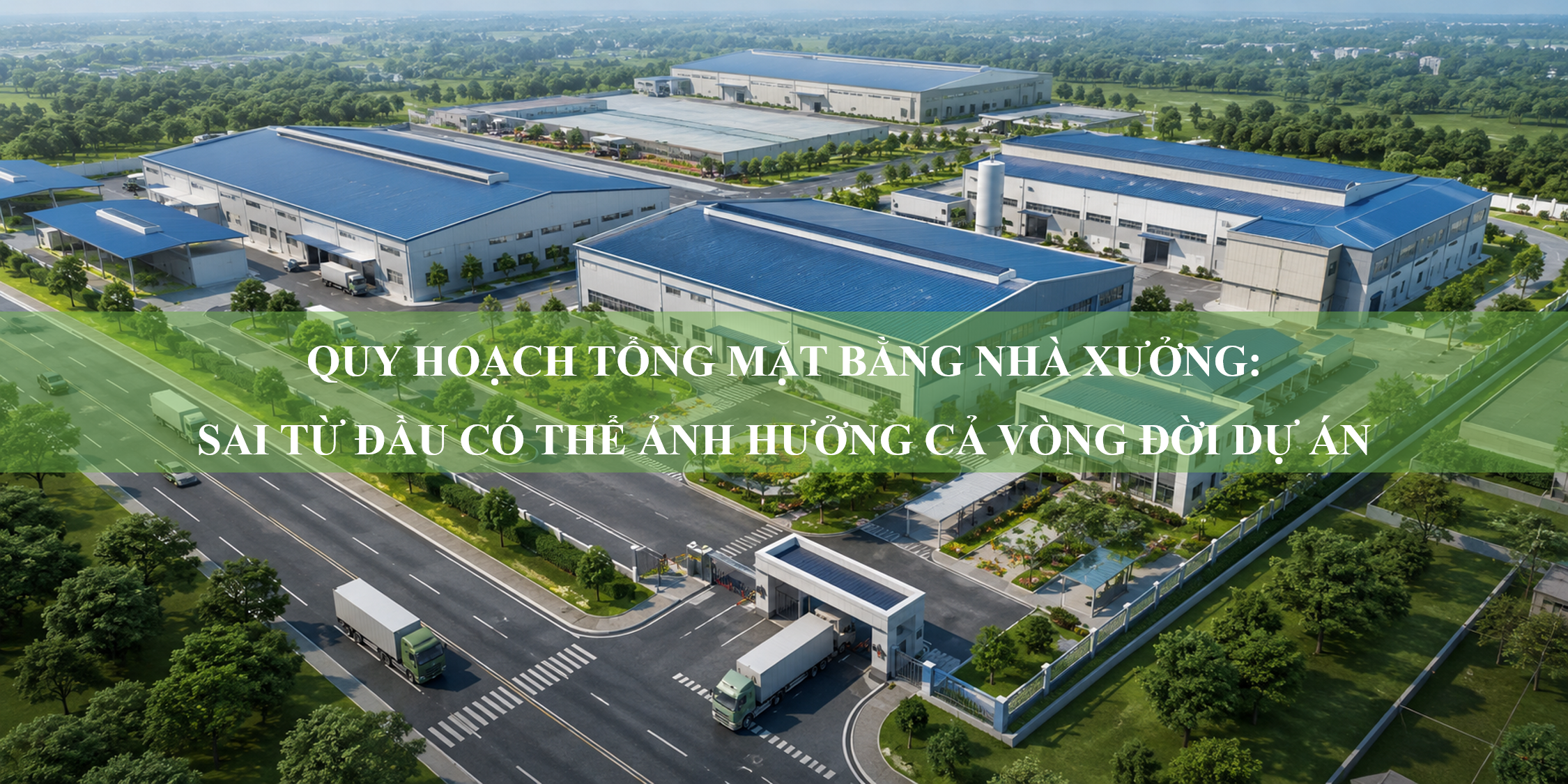 Quy hoạch tổng mặt bằng nhà xưởng: Sai từ đầu có thể ảnh hưởng cả vòng đời dự án